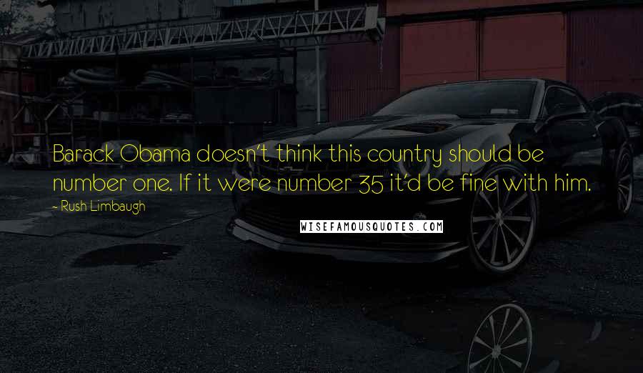 Rush Limbaugh Quotes: Barack Obama doesn't think this country should be number one. If it were number 35 it'd be fine with him.