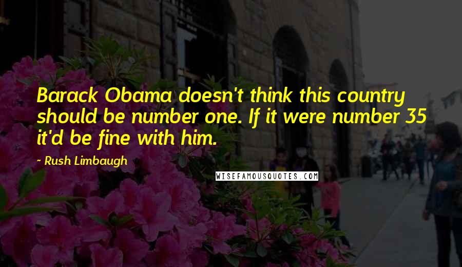 Rush Limbaugh Quotes: Barack Obama doesn't think this country should be number one. If it were number 35 it'd be fine with him.
