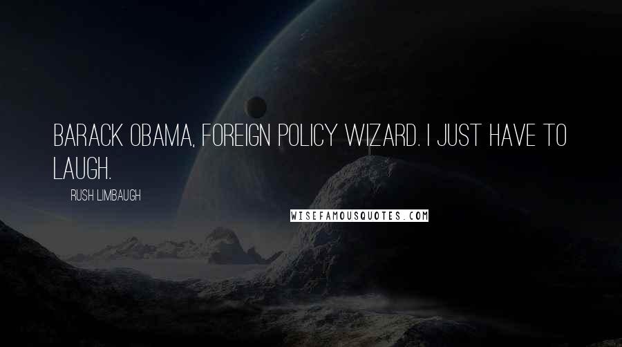 Rush Limbaugh Quotes: Barack Obama, foreign policy wizard. I just have to laugh.