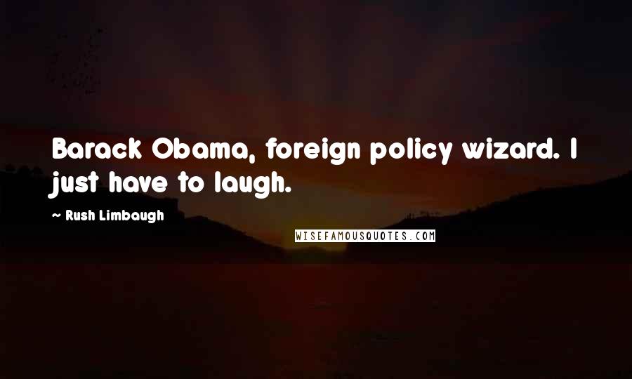 Rush Limbaugh Quotes: Barack Obama, foreign policy wizard. I just have to laugh.