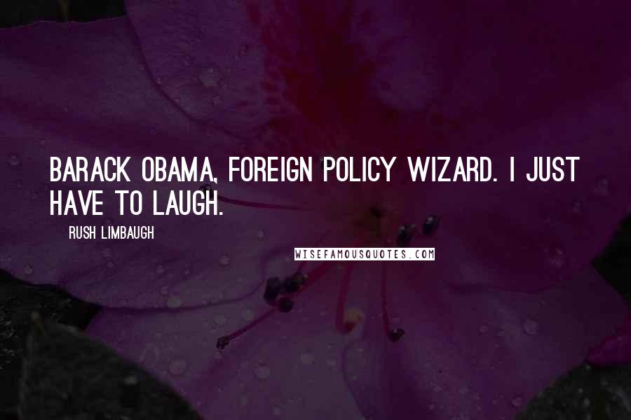 Rush Limbaugh Quotes: Barack Obama, foreign policy wizard. I just have to laugh.