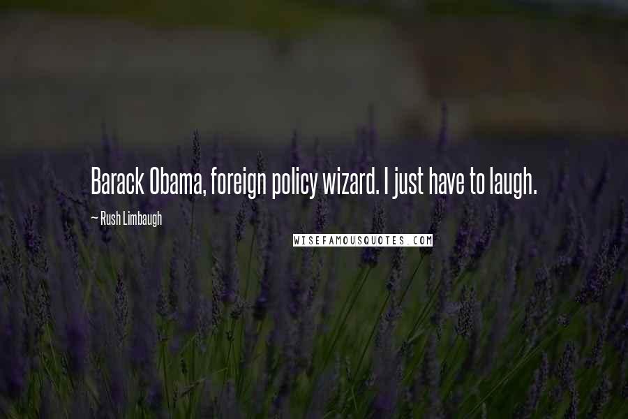 Rush Limbaugh Quotes: Barack Obama, foreign policy wizard. I just have to laugh.