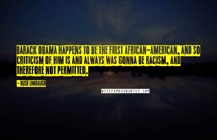 Rush Limbaugh Quotes: Barack Obama happens to be the first African-American, and so criticism of him is and always was gonna be racism, and therefore not permitted.