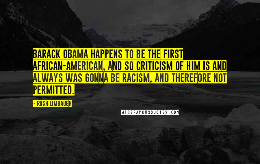 Rush Limbaugh Quotes: Barack Obama happens to be the first African-American, and so criticism of him is and always was gonna be racism, and therefore not permitted.