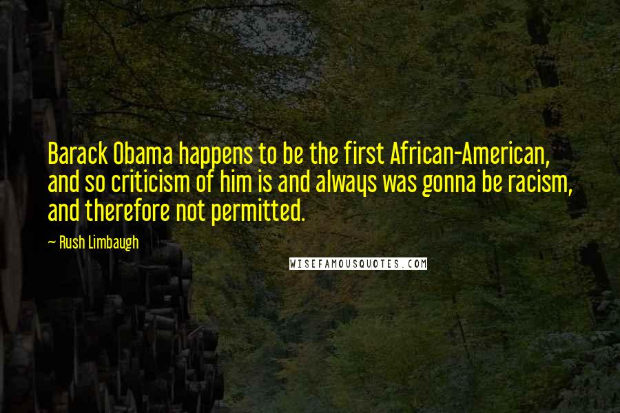 Rush Limbaugh Quotes: Barack Obama happens to be the first African-American, and so criticism of him is and always was gonna be racism, and therefore not permitted.