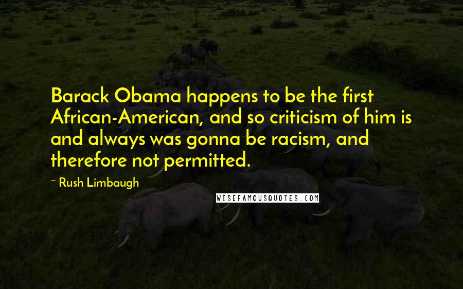 Rush Limbaugh Quotes: Barack Obama happens to be the first African-American, and so criticism of him is and always was gonna be racism, and therefore not permitted.