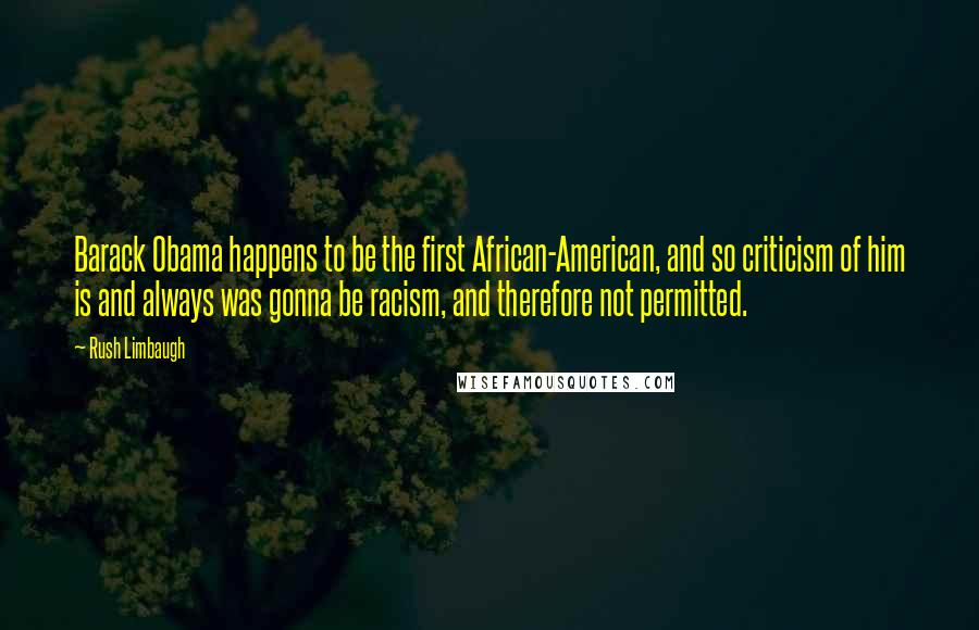 Rush Limbaugh Quotes: Barack Obama happens to be the first African-American, and so criticism of him is and always was gonna be racism, and therefore not permitted.