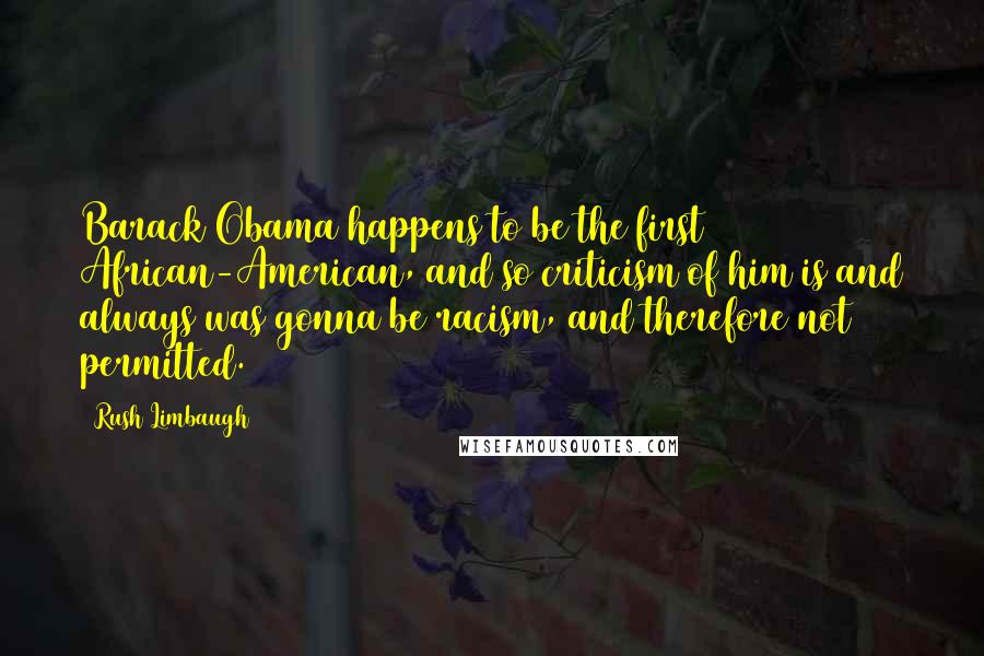 Rush Limbaugh Quotes: Barack Obama happens to be the first African-American, and so criticism of him is and always was gonna be racism, and therefore not permitted.