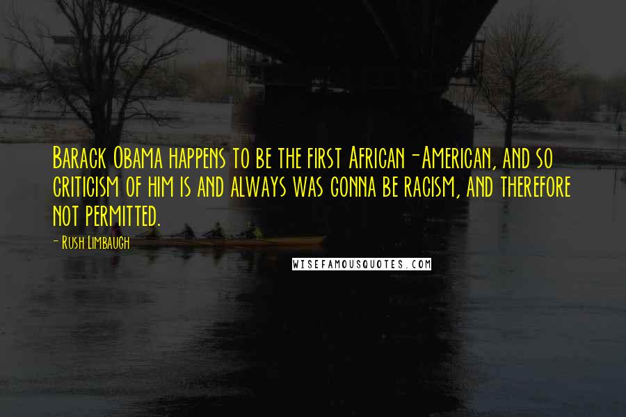 Rush Limbaugh Quotes: Barack Obama happens to be the first African-American, and so criticism of him is and always was gonna be racism, and therefore not permitted.