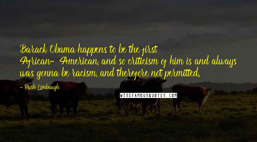 Rush Limbaugh Quotes: Barack Obama happens to be the first African-American, and so criticism of him is and always was gonna be racism, and therefore not permitted.