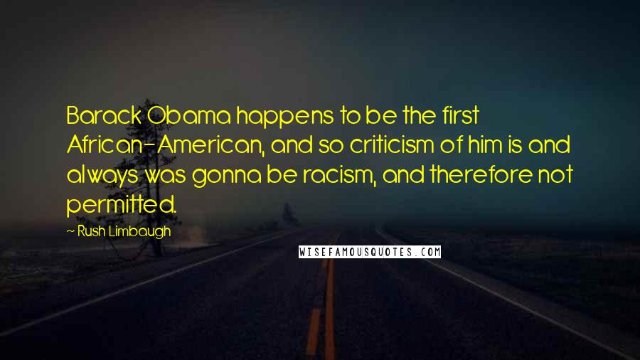 Rush Limbaugh Quotes: Barack Obama happens to be the first African-American, and so criticism of him is and always was gonna be racism, and therefore not permitted.