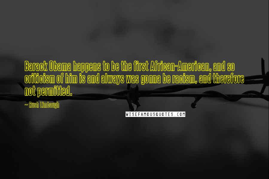 Rush Limbaugh Quotes: Barack Obama happens to be the first African-American, and so criticism of him is and always was gonna be racism, and therefore not permitted.