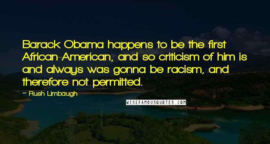 Rush Limbaugh Quotes: Barack Obama happens to be the first African-American, and so criticism of him is and always was gonna be racism, and therefore not permitted.