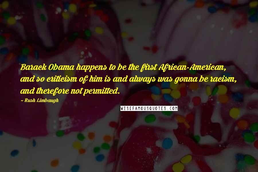 Rush Limbaugh Quotes: Barack Obama happens to be the first African-American, and so criticism of him is and always was gonna be racism, and therefore not permitted.