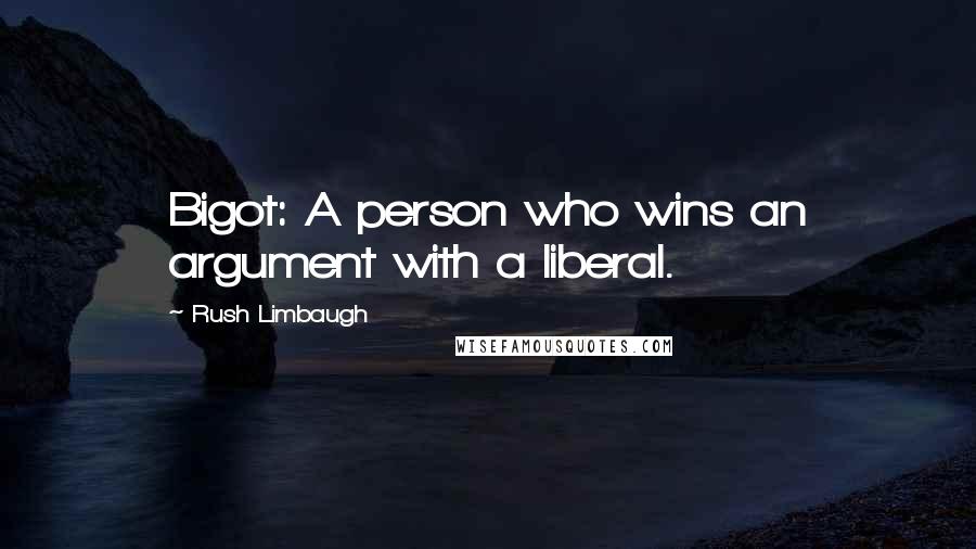 Rush Limbaugh Quotes: Bigot: A person who wins an argument with a liberal.