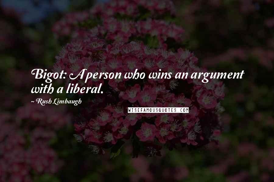 Rush Limbaugh Quotes: Bigot: A person who wins an argument with a liberal.
