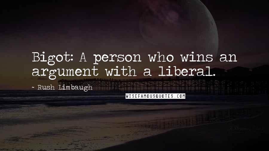 Rush Limbaugh Quotes: Bigot: A person who wins an argument with a liberal.