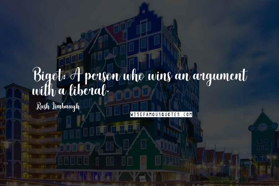 Rush Limbaugh Quotes: Bigot: A person who wins an argument with a liberal.