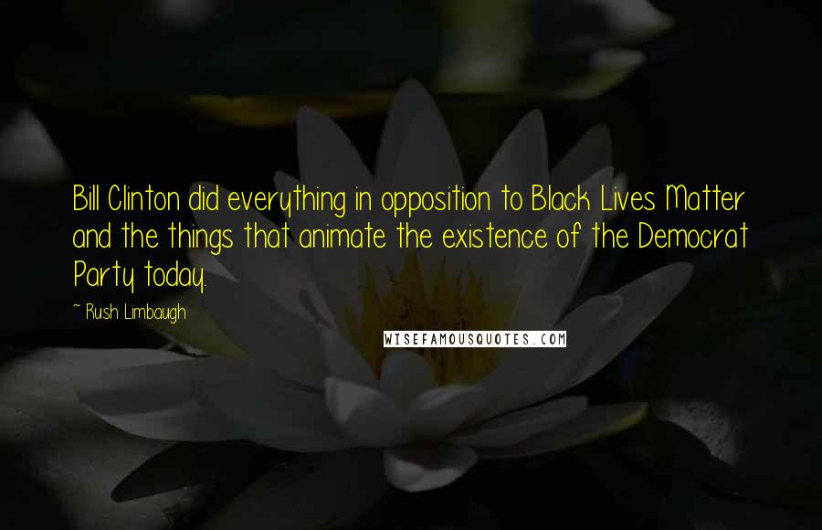 Rush Limbaugh Quotes: Bill Clinton did everything in opposition to Black Lives Matter and the things that animate the existence of the Democrat Party today.