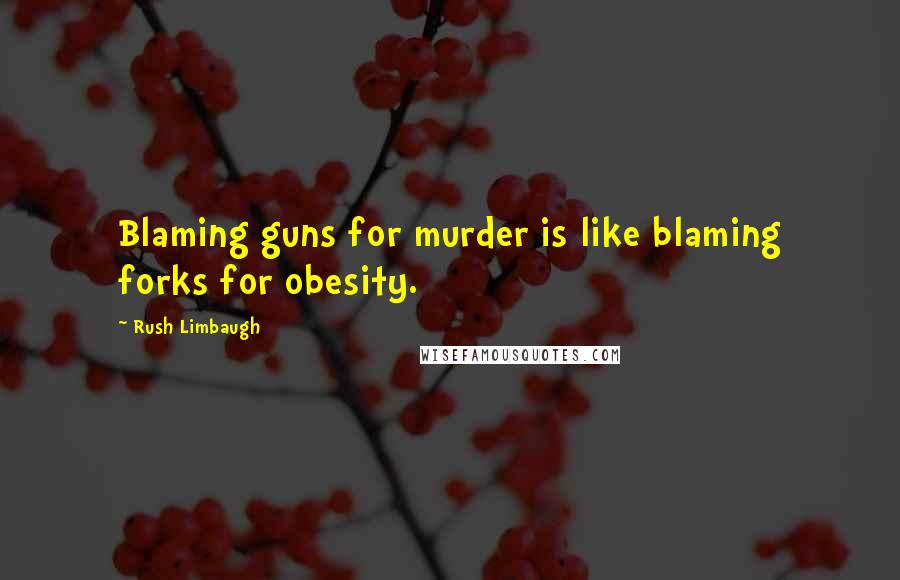 Rush Limbaugh Quotes: Blaming guns for murder is like blaming forks for obesity.