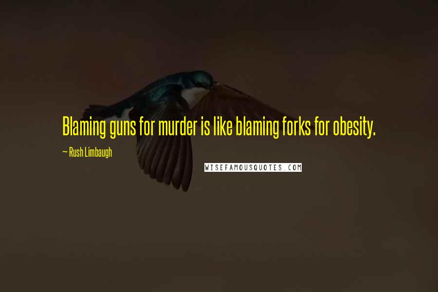 Rush Limbaugh Quotes: Blaming guns for murder is like blaming forks for obesity.