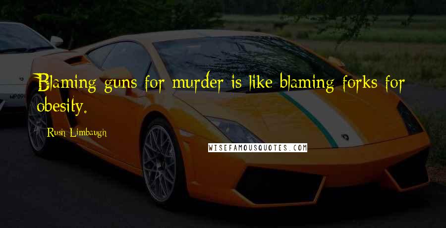 Rush Limbaugh Quotes: Blaming guns for murder is like blaming forks for obesity.
