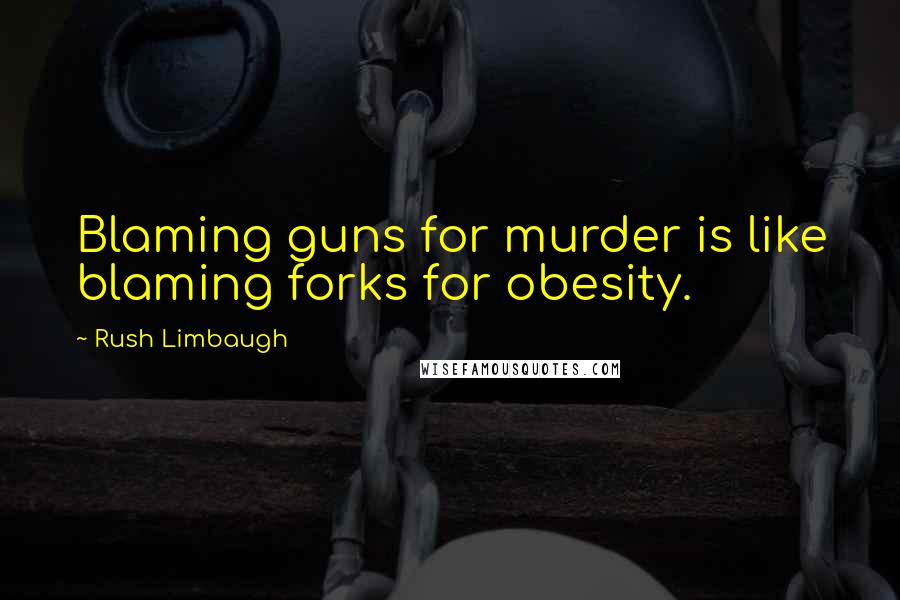 Rush Limbaugh Quotes: Blaming guns for murder is like blaming forks for obesity.