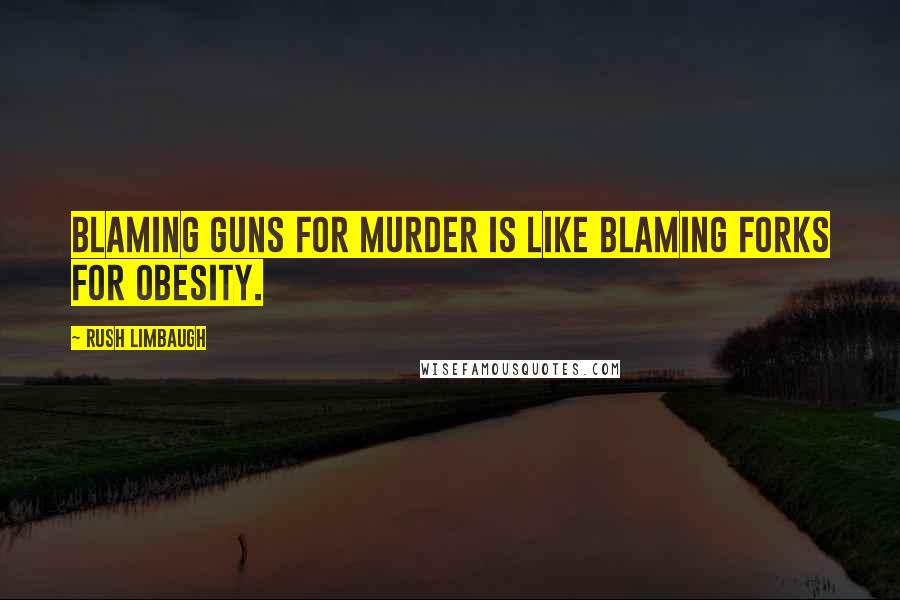 Rush Limbaugh Quotes: Blaming guns for murder is like blaming forks for obesity.