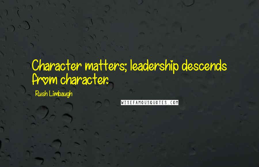 Rush Limbaugh Quotes: Character matters; leadership descends from character.