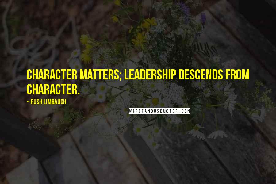 Rush Limbaugh Quotes: Character matters; leadership descends from character.