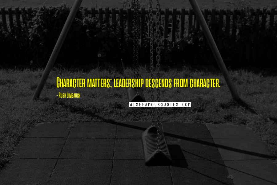 Rush Limbaugh Quotes: Character matters; leadership descends from character.