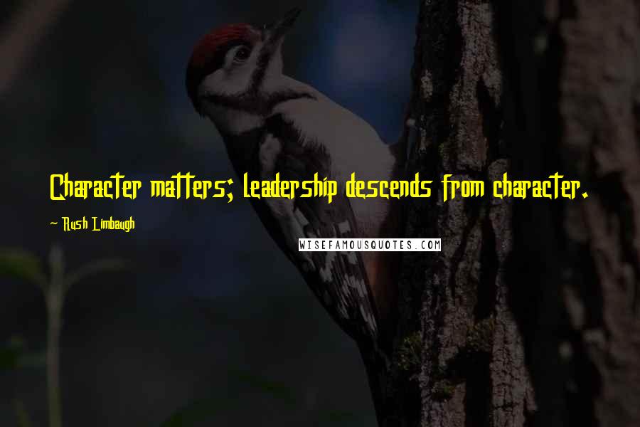Rush Limbaugh Quotes: Character matters; leadership descends from character.