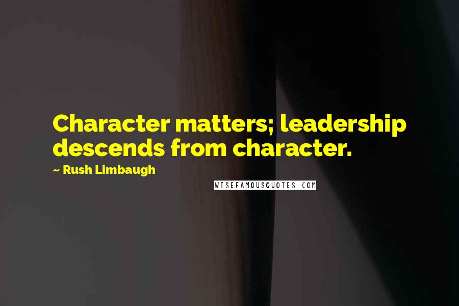 Rush Limbaugh Quotes: Character matters; leadership descends from character.