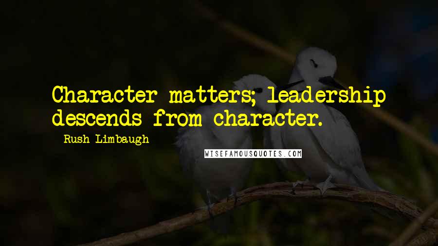 Rush Limbaugh Quotes: Character matters; leadership descends from character.