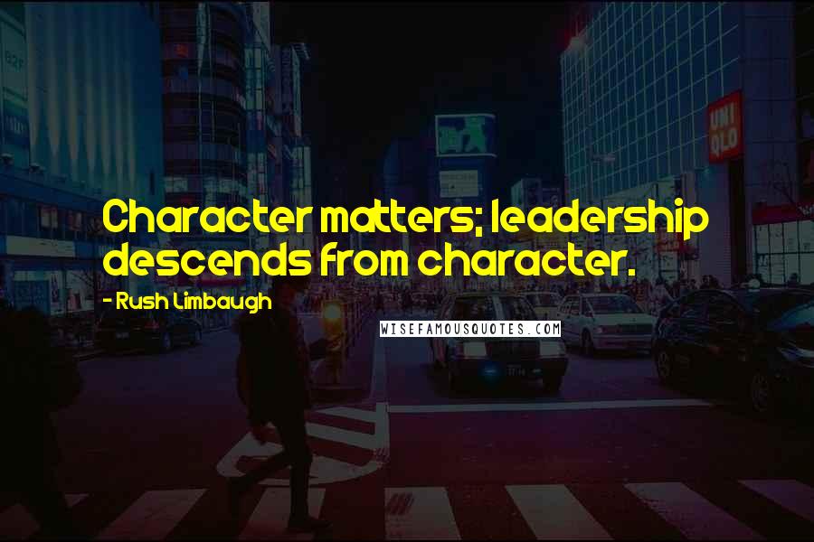 Rush Limbaugh Quotes: Character matters; leadership descends from character.