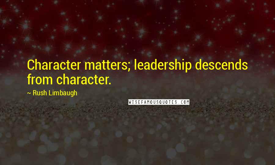 Rush Limbaugh Quotes: Character matters; leadership descends from character.