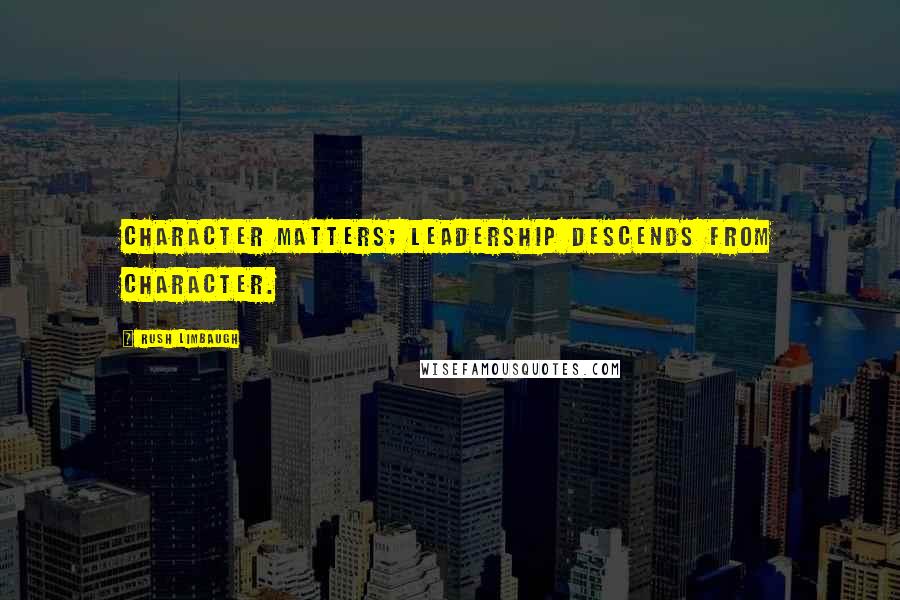 Rush Limbaugh Quotes: Character matters; leadership descends from character.