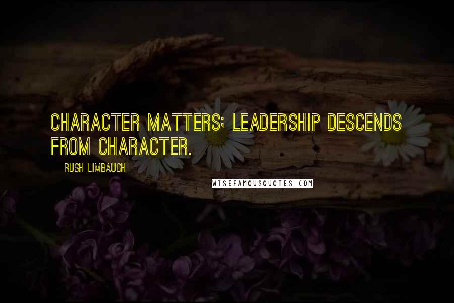 Rush Limbaugh Quotes: Character matters; leadership descends from character.