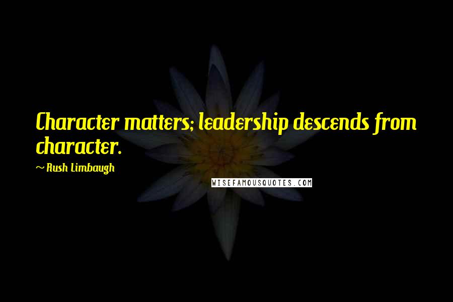 Rush Limbaugh Quotes: Character matters; leadership descends from character.