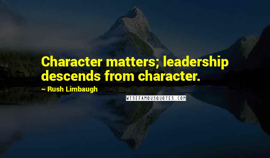 Rush Limbaugh Quotes: Character matters; leadership descends from character.
