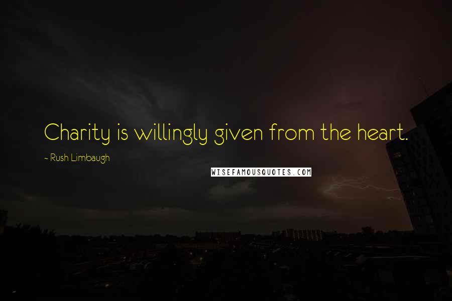 Rush Limbaugh Quotes: Charity is willingly given from the heart.