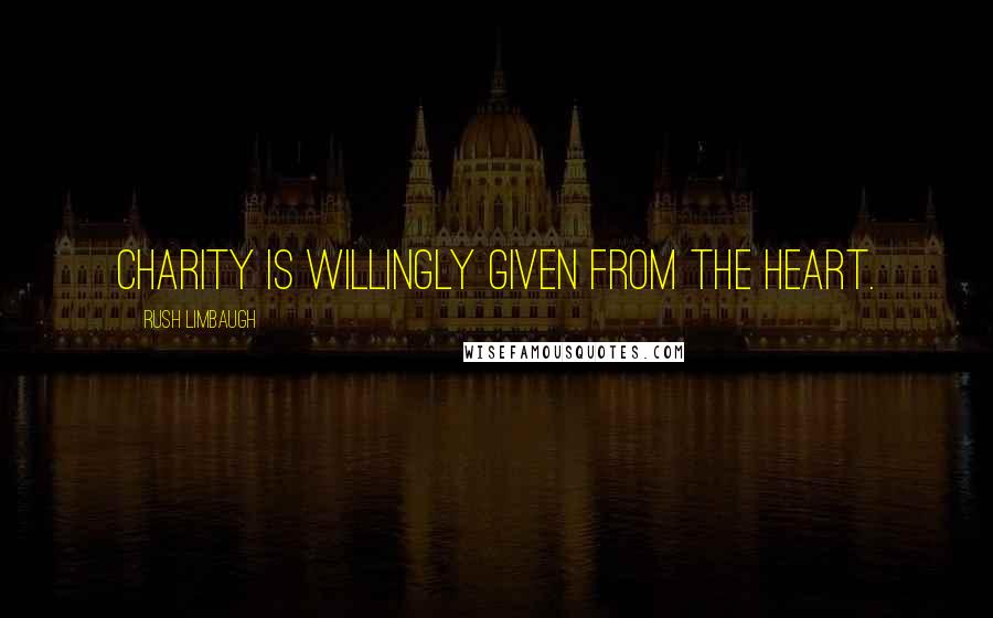 Rush Limbaugh Quotes: Charity is willingly given from the heart.