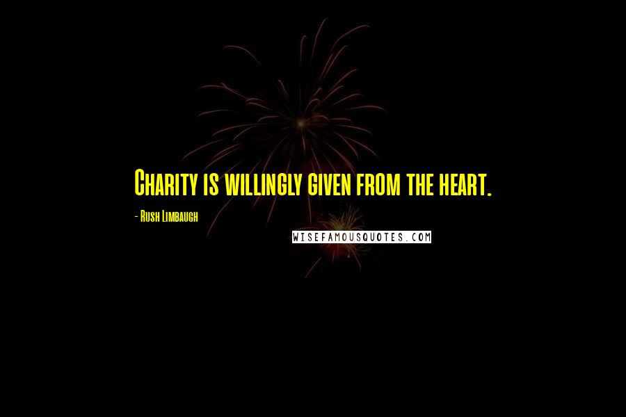 Rush Limbaugh Quotes: Charity is willingly given from the heart.