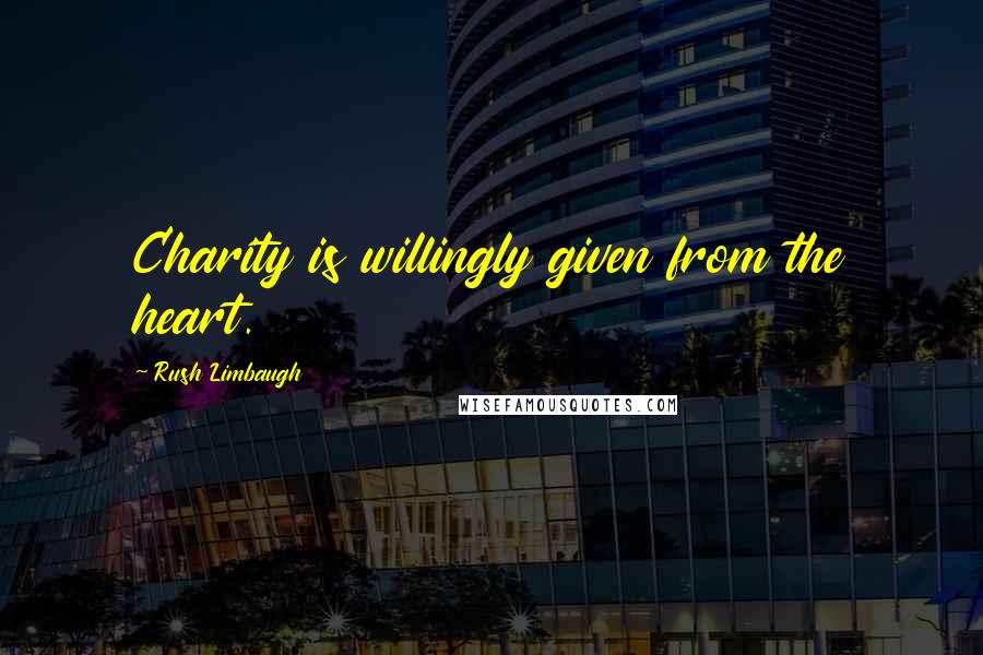 Rush Limbaugh Quotes: Charity is willingly given from the heart.