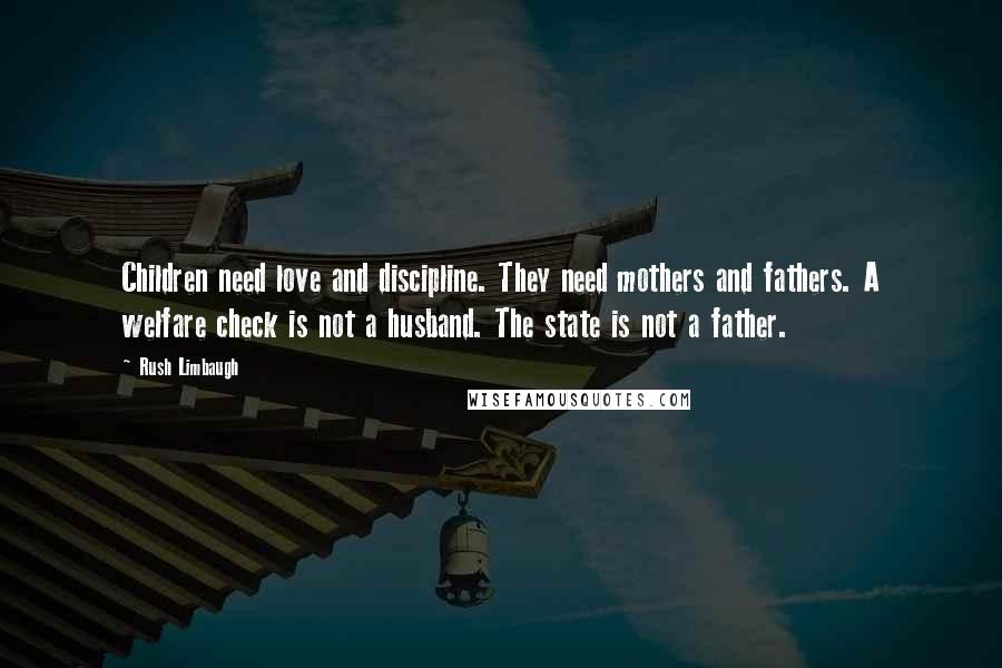 Rush Limbaugh Quotes: Children need love and discipline. They need mothers and fathers. A welfare check is not a husband. The state is not a father.