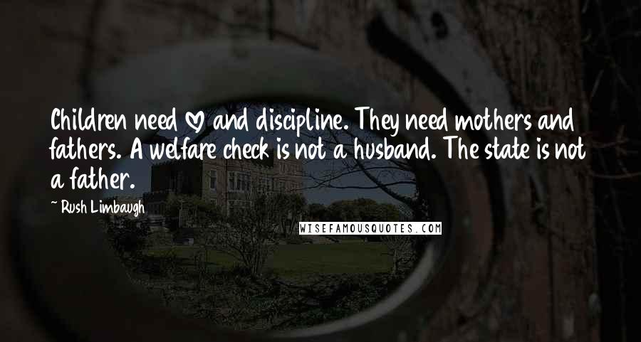 Rush Limbaugh Quotes: Children need love and discipline. They need mothers and fathers. A welfare check is not a husband. The state is not a father.