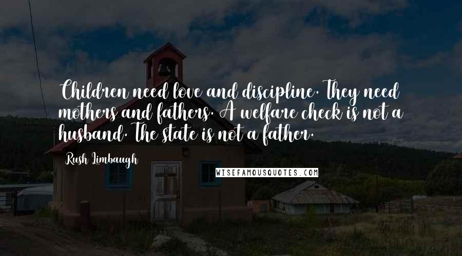 Rush Limbaugh Quotes: Children need love and discipline. They need mothers and fathers. A welfare check is not a husband. The state is not a father.