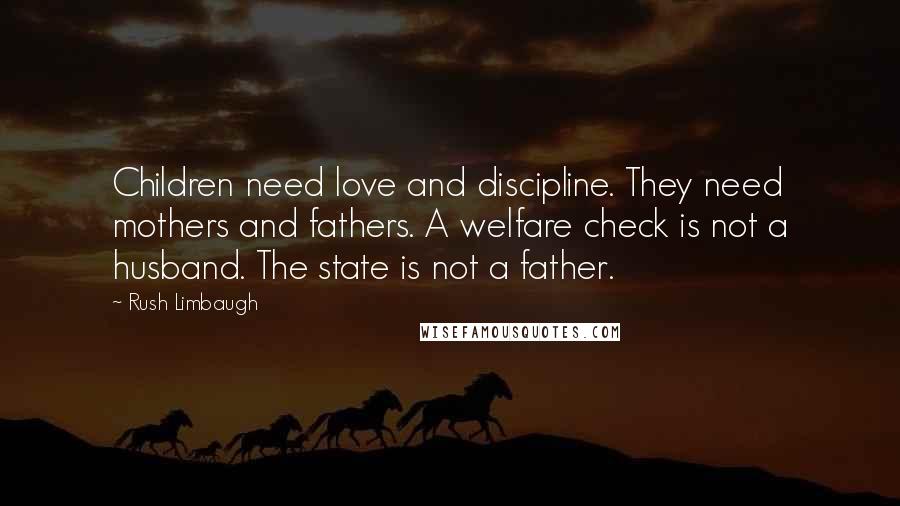 Rush Limbaugh Quotes: Children need love and discipline. They need mothers and fathers. A welfare check is not a husband. The state is not a father.
