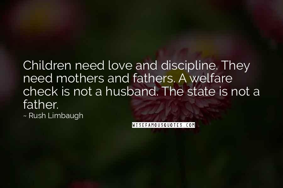 Rush Limbaugh Quotes: Children need love and discipline. They need mothers and fathers. A welfare check is not a husband. The state is not a father.