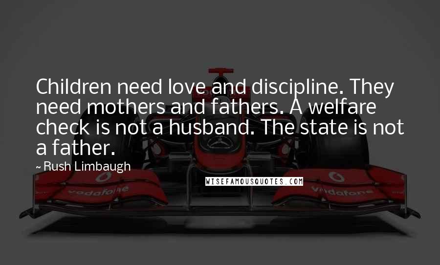 Rush Limbaugh Quotes: Children need love and discipline. They need mothers and fathers. A welfare check is not a husband. The state is not a father.